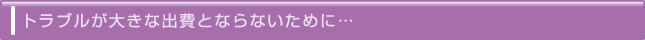 トラブルが大きな出費とならないために…