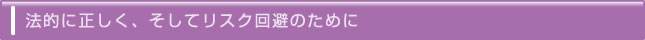 法的に正しく、そしてリスク回避のために