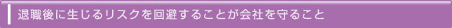 退職後に生じるリスクを回避することが会社を守ること